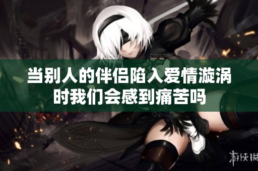 当别人的伴侣陷入爱情漩涡时我们会感到痛苦吗