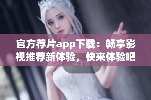 官方荐片app下载：畅享影视推荐新体验，快来体验吧！