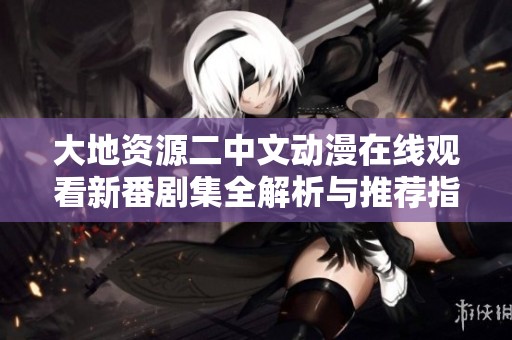 大地资源二中文动漫在线观看新番剧集全解析与推荐指南