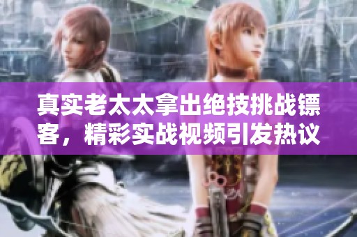 真实老太太拿出绝技挑战镖客，精彩实战视频引发热议
