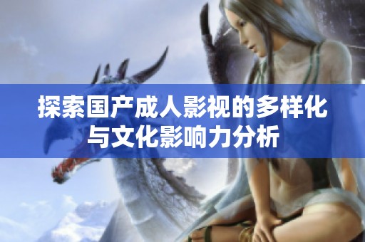 探索国产成人影视的多样化与文化影响力分析