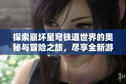 探索崩坏星穹铁道世界的奥秘与冒险之旅，尽享全新游戏体验