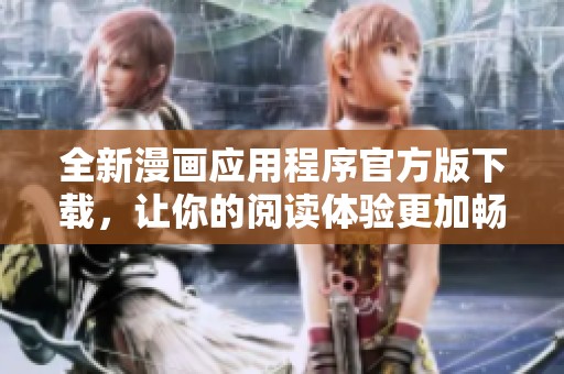 全新漫画应用程序官方版下载，让你的阅读体验更加畅快无阻