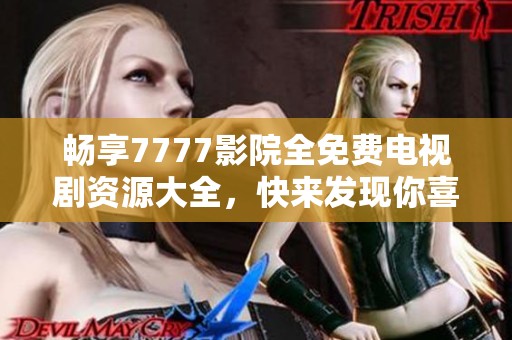 畅享7777影院全免费电视剧资源大全，快来发现你喜欢的剧集！