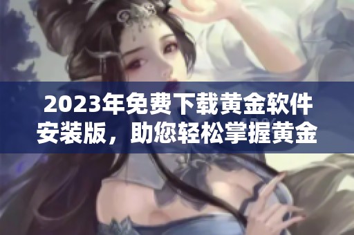 2023年免费下载黄金软件安装版，助您轻松掌握黄金投资秘诀
