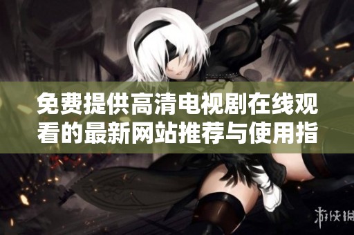 免费提供高清电视剧在线观看的最新网站推荐与使用指南
