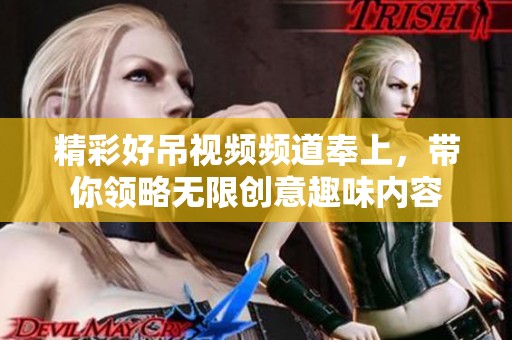 精彩好吊视频频道奉上，带你领略无限创意趣味内容