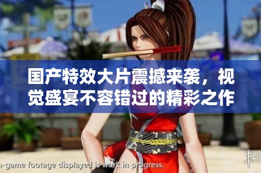 国产特效大片震撼来袭，视觉盛宴不容错过的精彩之作