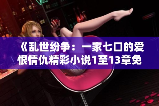 《乱世纷争：一家七口的爱恨情仇精彩小说1至13章免费分享》
