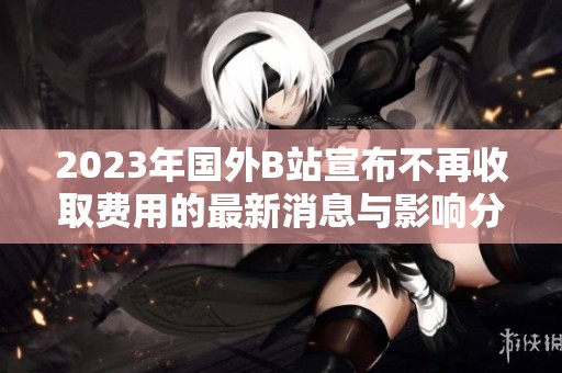 2023年国外B站宣布不再收取费用的最新消息与影响分析