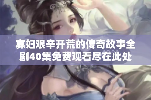 寡妇艰辛开荒的传奇故事全剧40集免费观看尽在此处