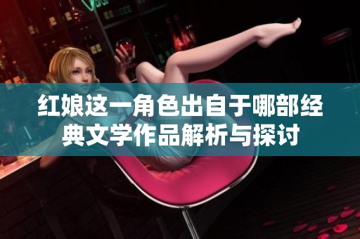 红娘这一角色出自于哪部经典文学作品解析与探讨