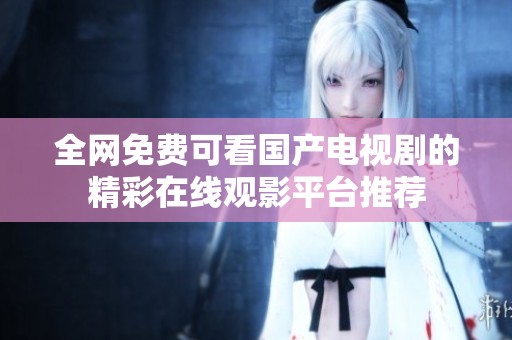 全网免费可看国产电视剧的精彩在线观影平台推荐