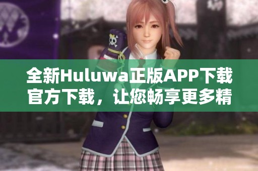 全新Huluwa正版APP下载官方下载，让您畅享更多精彩内容