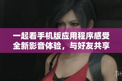 一起看手机版应用程序感受全新影音体验，与好友共享精彩瞬间