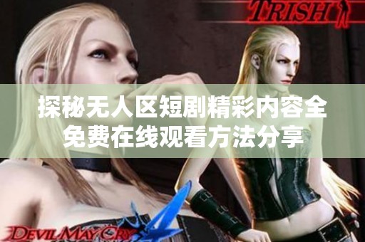 探秘无人区短剧精彩内容全免费在线观看方法分享
