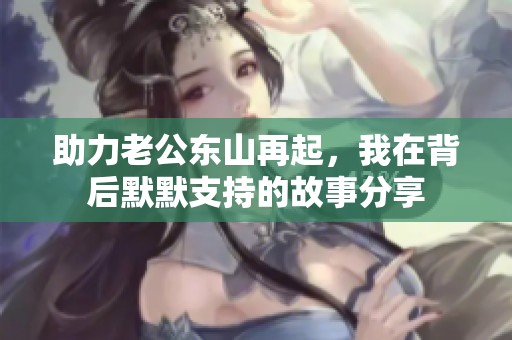 助力老公东山再起，我在背后默默支持的故事分享