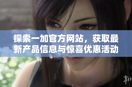 探索一加官方网站，获取最新产品信息与惊喜优惠活动指南