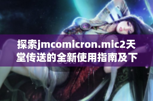 探索jmcomicron.mic2天堂传送的全新使用指南及下载方式分享