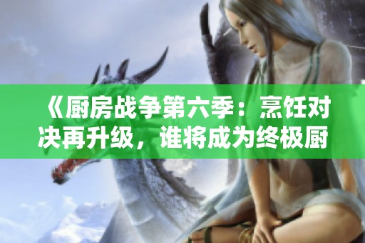 《厨房战争第六季：烹饪对决再升级，谁将成为终极厨师？》