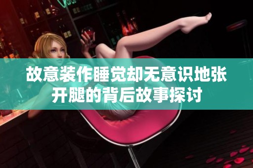 故意装作睡觉却无意识地张开腿的背后故事探讨