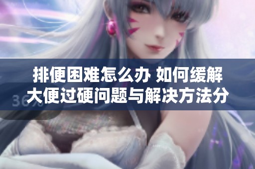 排便困难怎么办 如何缓解大便过硬问题与解决方法分享