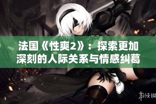 法国《性爽2》：探索更加深刻的人际关系与情感纠葛的全新旅程