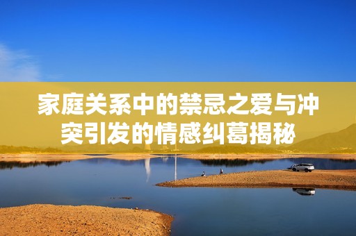 家庭关系中的禁忌之爱与冲突引发的情感纠葛揭秘
