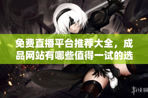 免费直播平台推荐大全，成品网站有哪些值得一试的选择