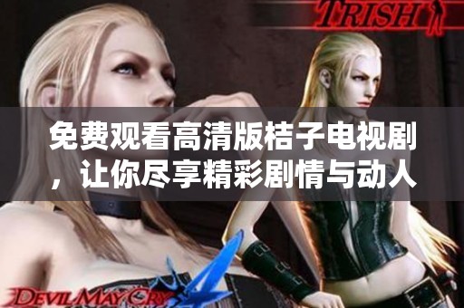 免费观看高清版桔子电视剧，让你尽享精彩剧情与动人故事