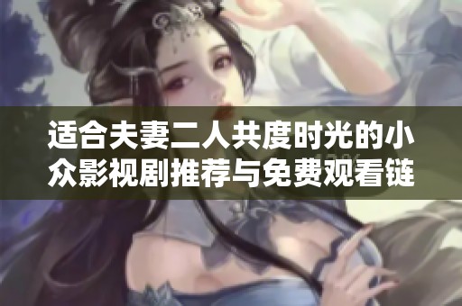 适合夫妻二人共度时光的小众影视剧推荐与免费观看链接分享