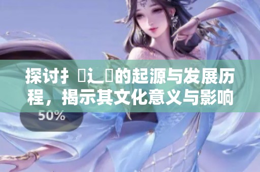 探讨扌喿辶畐的起源与发展历程，揭示其文化意义与影响力