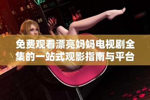 免费观看漂亮妈妈电视剧全集的一站式观影指南与平台推荐