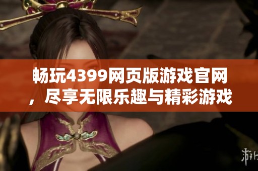 畅玩4399网页版游戏官网，尽享无限乐趣与精彩游戏体验