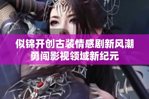 似锦开创古装情感剧新风潮勇闯影视领域新纪元