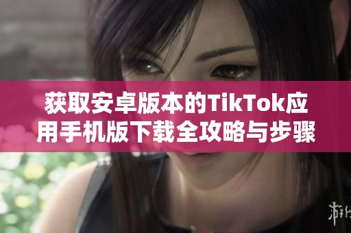 获取安卓版本的TikTok应用手机版下载全攻略与步骤分享
