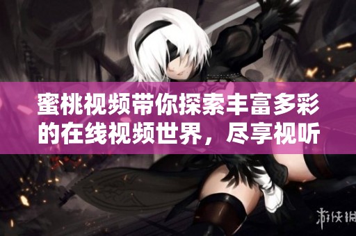 蜜桃视频带你探索丰富多彩的在线视频世界，尽享视听盛宴