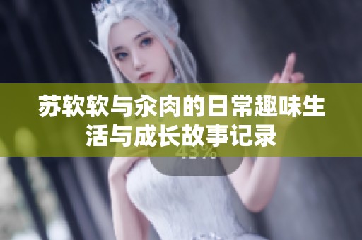 苏软软与汆肉的日常趣味生活与成长故事记录