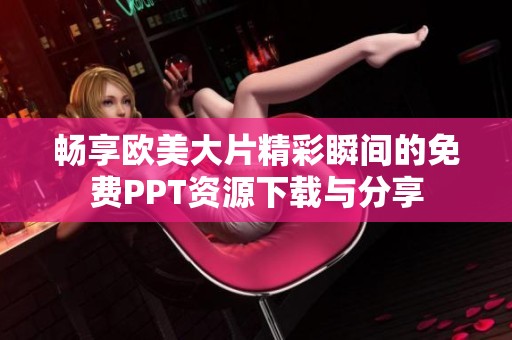 畅享欧美大片精彩瞬间的免费PPT资源下载与分享