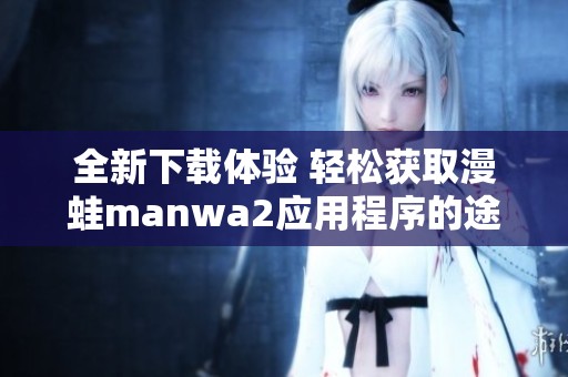 全新下载体验 轻松获取漫蛙manwa2应用程序的途径与方法