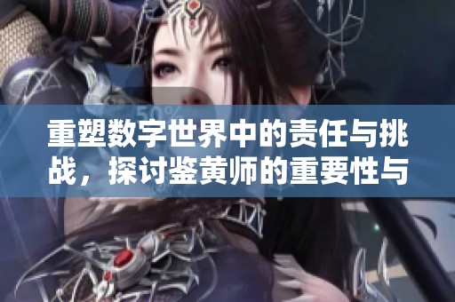 重塑数字世界中的责任与挑战，探讨鉴黄师的重要性与隐患