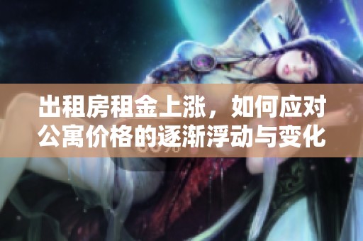出租房租金上涨，如何应对公寓价格的逐渐浮动与变化