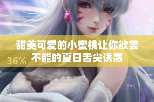 甜美可爱的小蜜桃让你欲罢不能的夏日舌尖诱惑