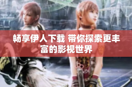 畅享伊人下载 带你探索更丰富的影视世界