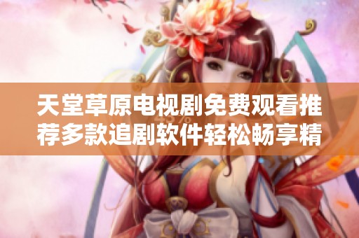 天堂草原电视剧免费观看推荐多款追剧软件轻松畅享精彩剧情