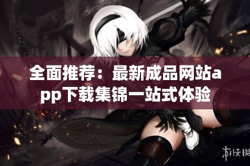 全面推荐：最新成品网站app下载集锦一站式体验