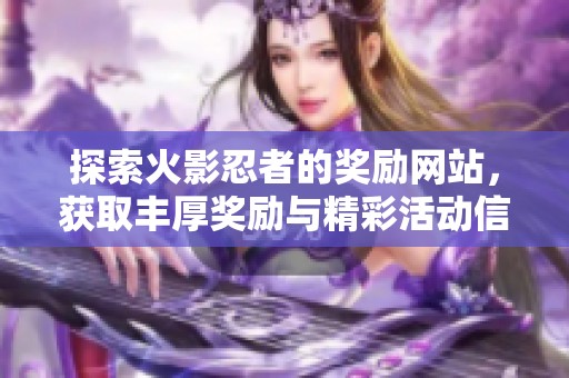 探索火影忍者的奖励网站，获取丰厚奖励与精彩活动信息