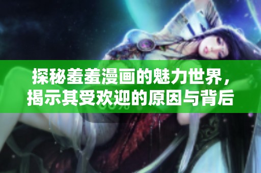 探秘羞羞漫画的魅力世界，揭示其受欢迎的原因与背后故事