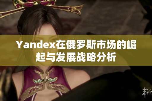 Yandex在俄罗斯市场的崛起与发展战略分析