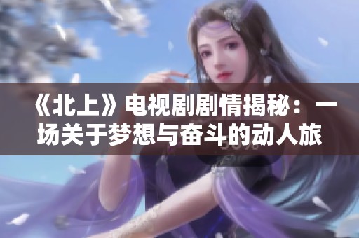 《北上》电视剧剧情揭秘：一场关于梦想与奋斗的动人旅程